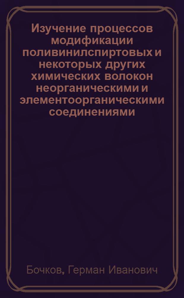 Изучение процессов модификации поливинилспиртовых и некоторых других химических волокон неорганическими и элементоорганическими соединениями : Автореф. дис. на соиск. учен. степени. к. х. н