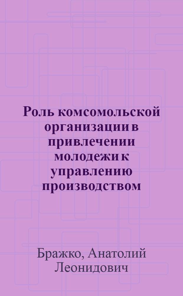 Роль комсомольской организации в привлечении молодежи к управлению производством : Автореф. дис. на соиск. учен. степени канд. филос. наук : (09.00.02)