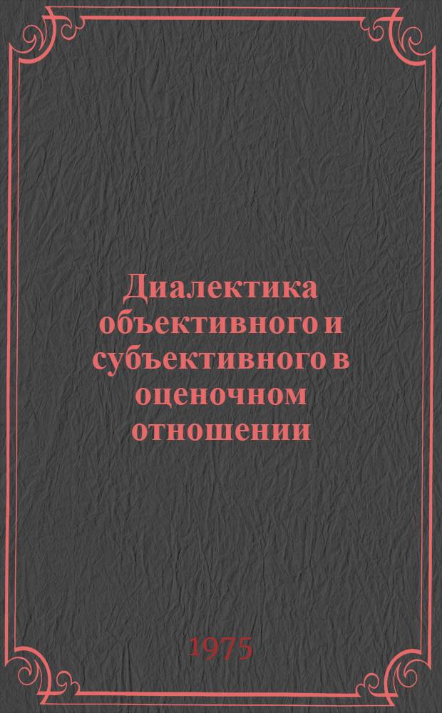 Диалектика объективного и субъективного в оценочном отношении : (На материале эстет. оценки) : Автореф. дис. на соиск. учен. степени канд. филос. наук : (09.00.01)