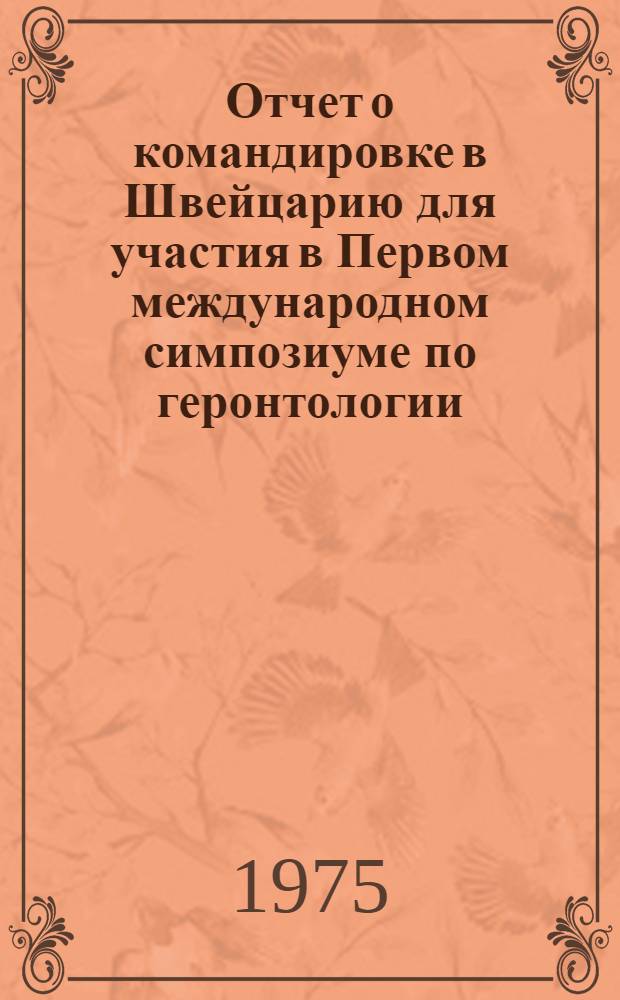 Отчет о командировке в Швейцарию [для участия в Первом международном симпозиуме по геронтологии. Лугано. 9-12 апреля 1975 г.]