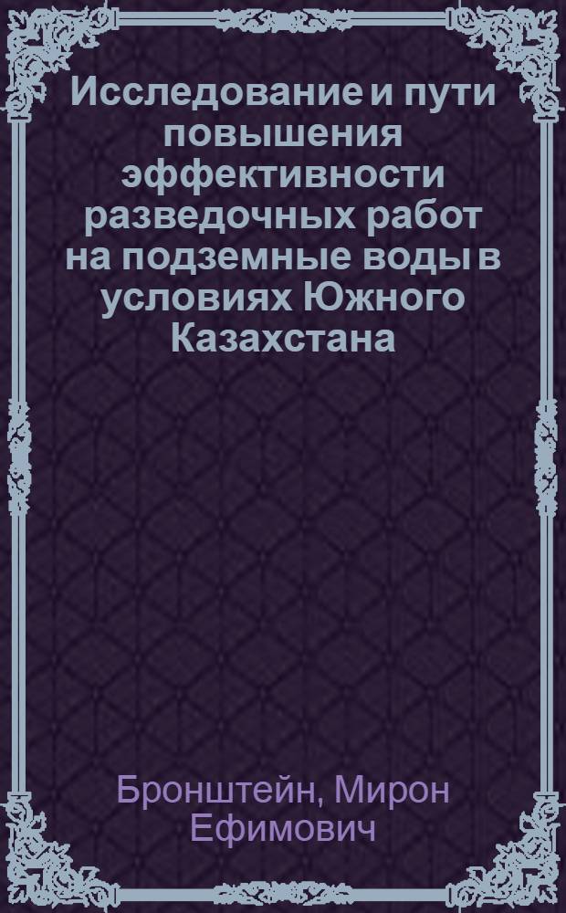 Исследование и пути повышения эффективности разведочных работ на подземные воды в условиях Южного Казахстана : Автореф. дис. на соиск. учен. степени канд. геол.-минерал. наук : (04.00.06)