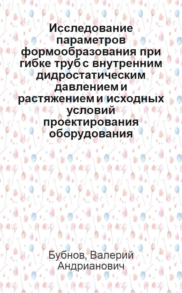 Исследование параметров формообразования при гибке труб с внутренним дидростатическим давлением и растяжением и исходных условий проектирования оборудования : Автореф. дис. на соиск. учен. степени канд. техн. наук : (05.02.02)