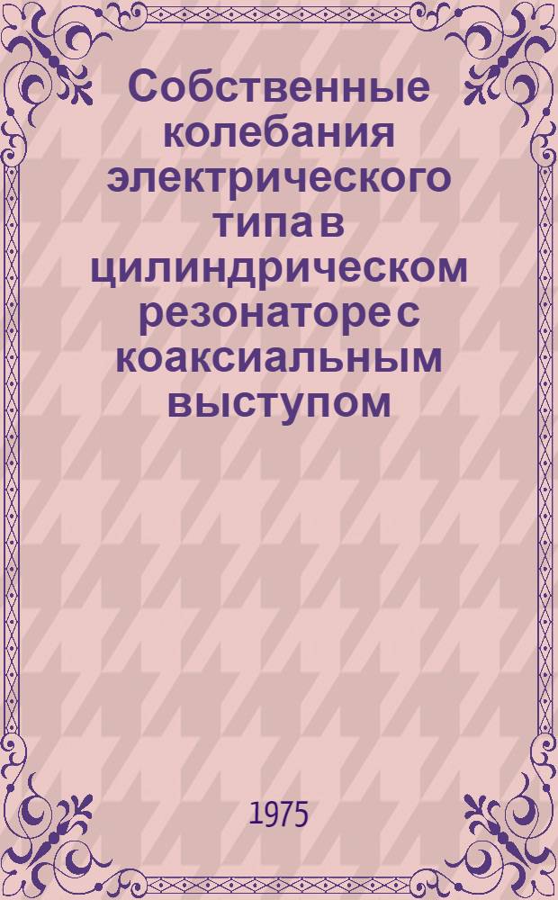 Собственные колебания электрического типа в цилиндрическом резонаторе с коаксиальным выступом
