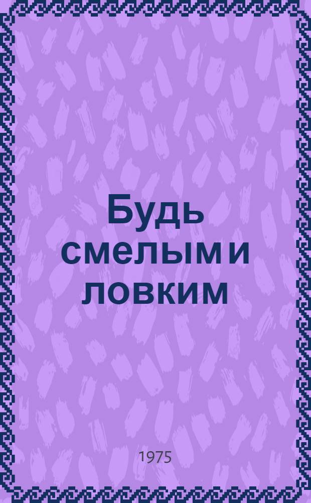 Будь смелым и ловким : Как самостоятельно подготовиться к выполнению норм I ступени комплекса ГТО и к участию в соревнованиях по многоборью комплекса ГТО : Рекомендуется девочкам и мальчикам 10-13 лет