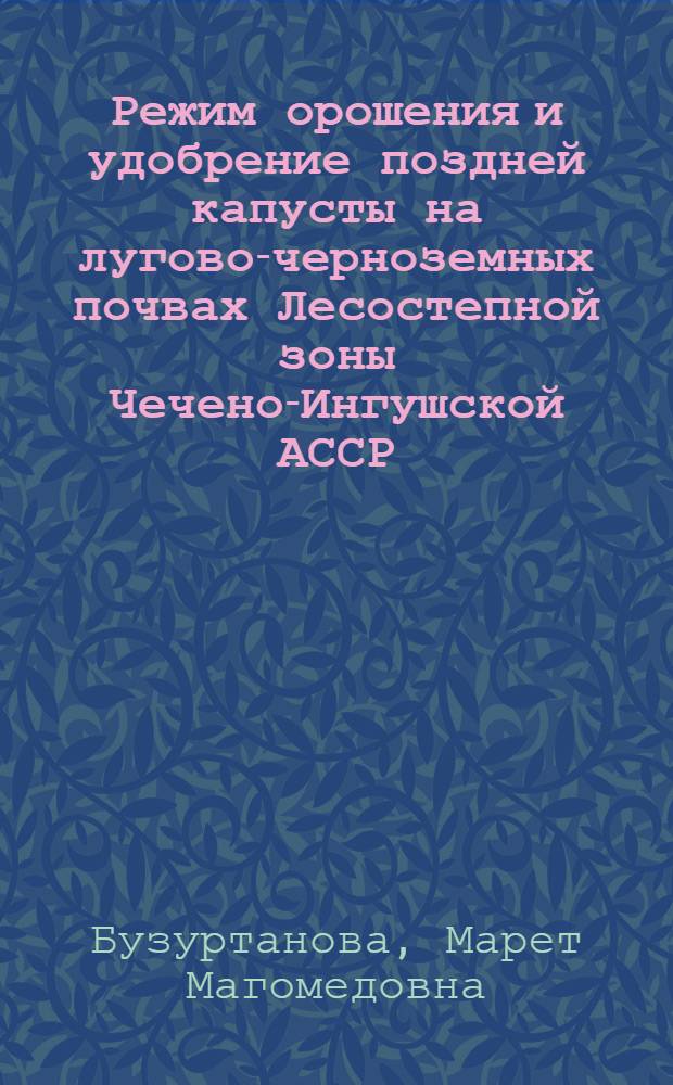 Режим орошения и удобрение поздней капусты на лугово-черноземных почвах Лесостепной зоны Чечено-Ингушской АССР : Автореф. дис. на соиск. учен. степени канд. с.-х. наук : (06.01.02)