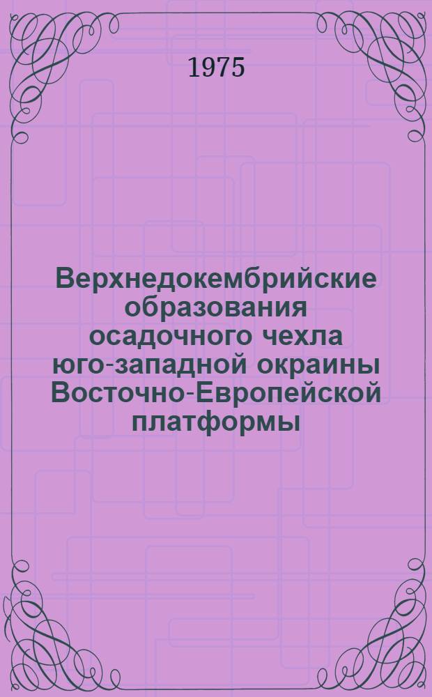 Верхнедокембрийские образования осадочного чехла юго-западной окраины Восточно-Европейской платформы : Автореф. дис. на соиск. учен. степени канд. геол.-минерал. наук : (04.00.01)
