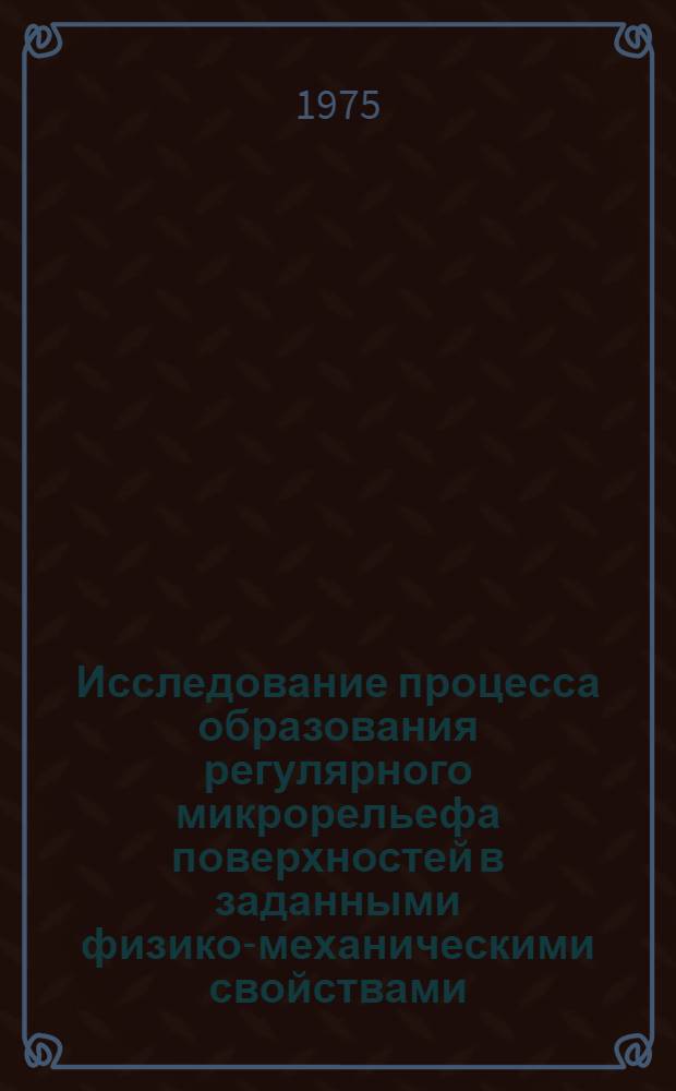 Исследование процесса образования регулярного микрорельефа поверхностей в заданными физико-механическими свойствами : Автореф. дис. на соиск. учен. степени канд. техн. наук : (05.11.14)