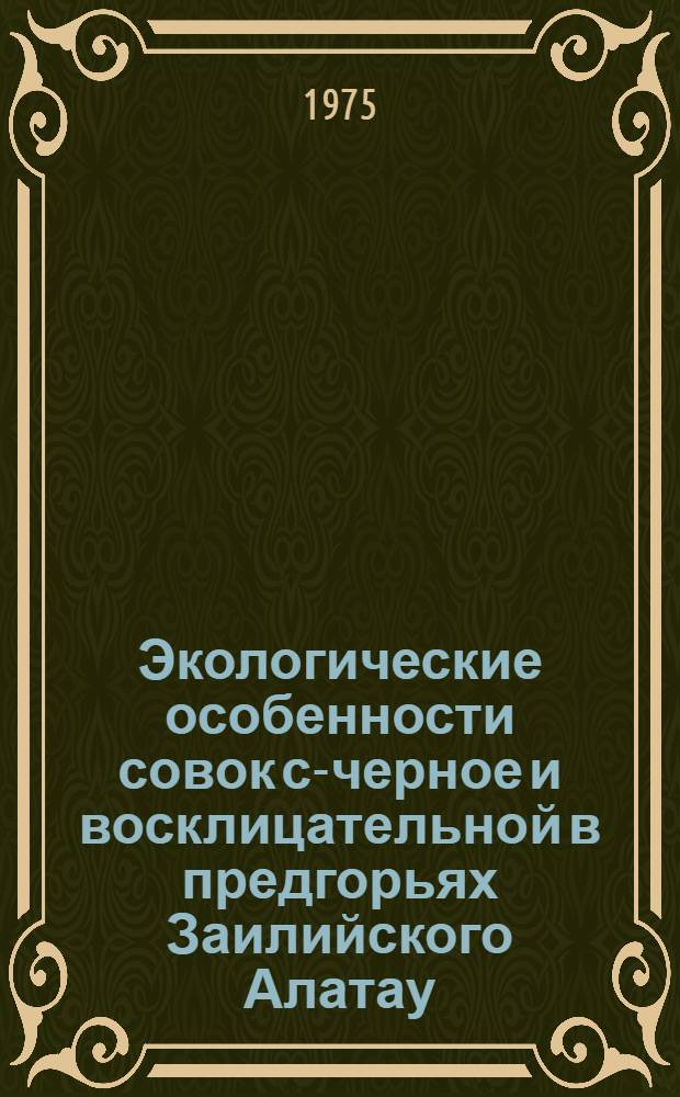 Экологические особенности совок с-черное и восклицательной в предгорьях Заилийского Алатау, их хозяйственное значение и биологическое обоснование сроков борьбы с ними : Автореф. дис. на соиск. учен. степени канд. биол. наук : (06.01.11)
