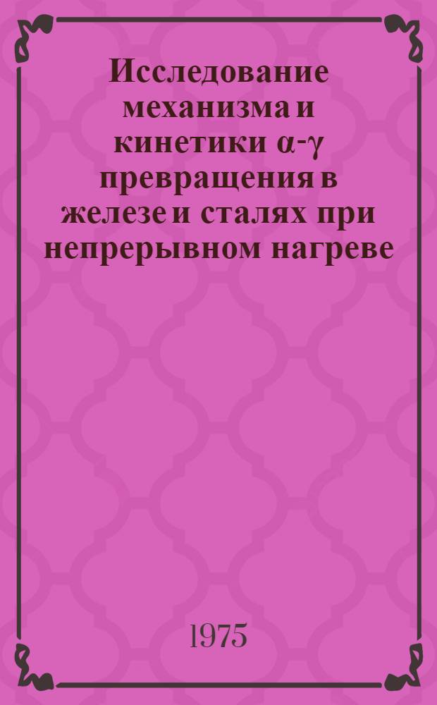 Исследование механизма и кинетики α-γ превращения в железе и сталях при непрерывном нагреве : Автореф. дис. на соиск. учен. степени канд. физ.-мат. наук : (01.04.07)