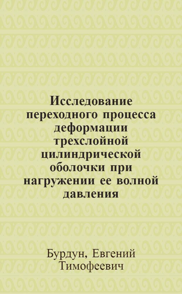 Исследование переходного процесса деформации трехслойной цилиндрической оболочки при нагружении ее волной давления : Автореф. дис. на соиск. учен. степени канд. техн. наук : (05.08.02)