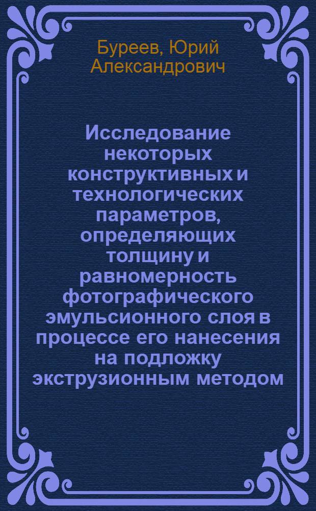Исследование некоторых конструктивных и технологических параметров, определяющих толщину и равномерность фотографического эмульсионного слоя в процессе его нанесения на подложку экструзионным методом : Автореф. дис. на соиск. учен. степени канд. техн. наук : (05.17.13)