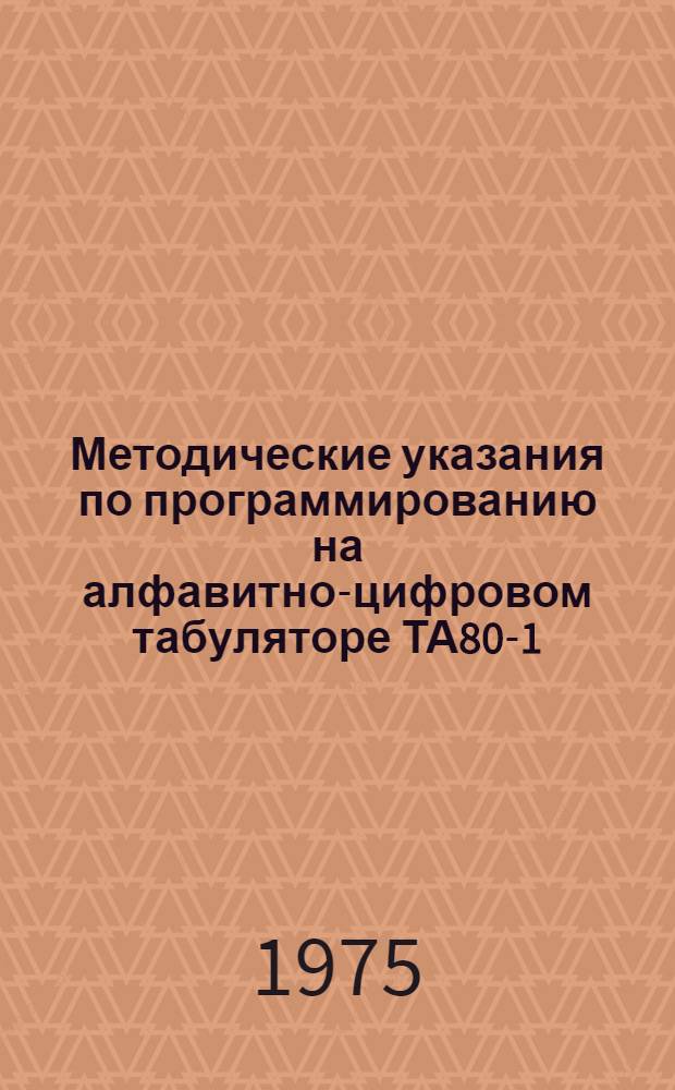 [Методические указания по программированию на алфавитно-цифровом табуляторе ТА80-1, итоговом перфораторе ПИ80-У и вычислительной приставке ВП-3]