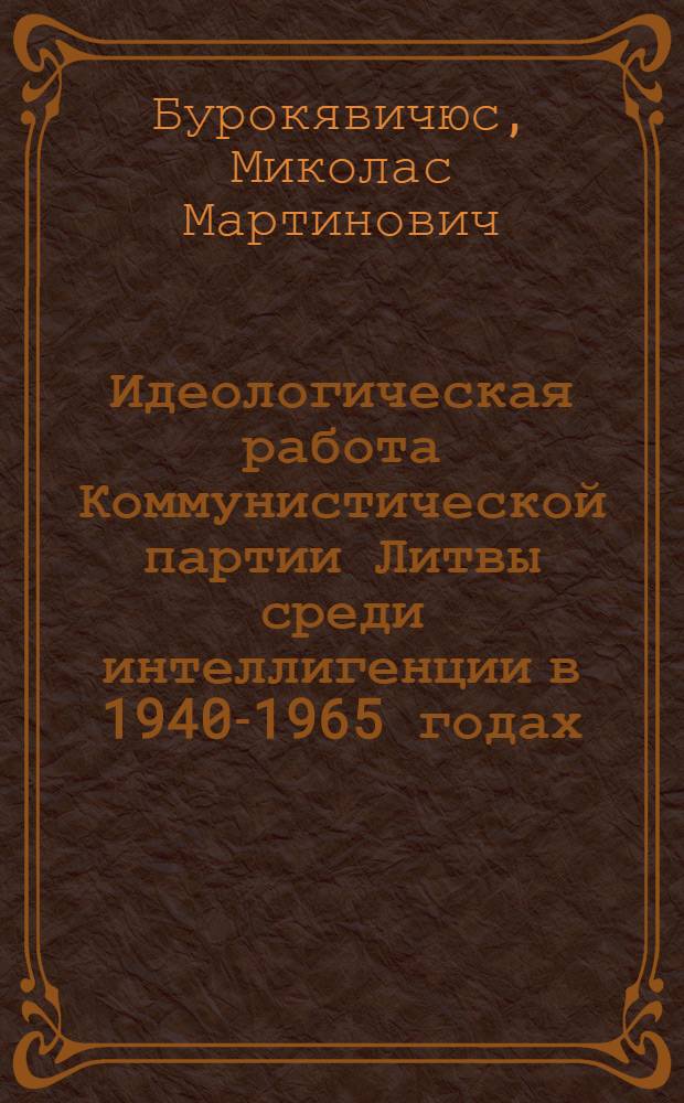 Идеологическая работа Коммунистической партии Литвы среди интеллигенции в 1940-1965 годах : Автореф. дис. на соиск. учен. степени д-ра ист. наук : (07.00.01)