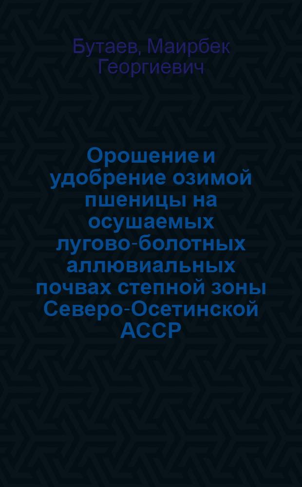 Орошение и удобрение озимой пшеницы на осушаемых лугово-болотных аллювиальных почвах степной зоны Северо-Осетинской АССР : Автореф. дис. на соиск. учен. степени канд. с.-х. наук : (06.01.02)