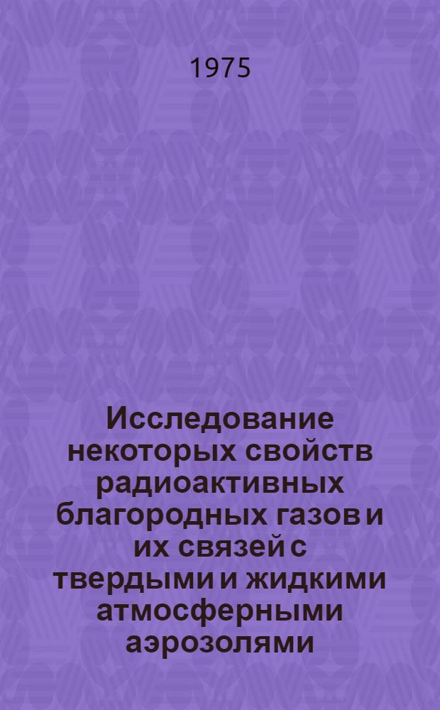 Исследование некоторых свойств радиоактивных благородных газов и их связей с твердыми и жидкими атмосферными аэрозолями : Автореф. дис. на соиск. учен. степени к. ф.-м. н