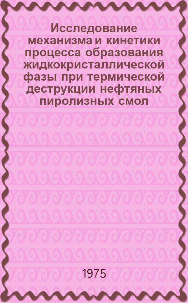 Исследование механизма и кинетики процесса образования жидкокристаллической фазы при термической деструкции нефтяных пиролизных смол : Автореф. дис. на соиск. учен. степени канд. техн. наук : (05.17.07)