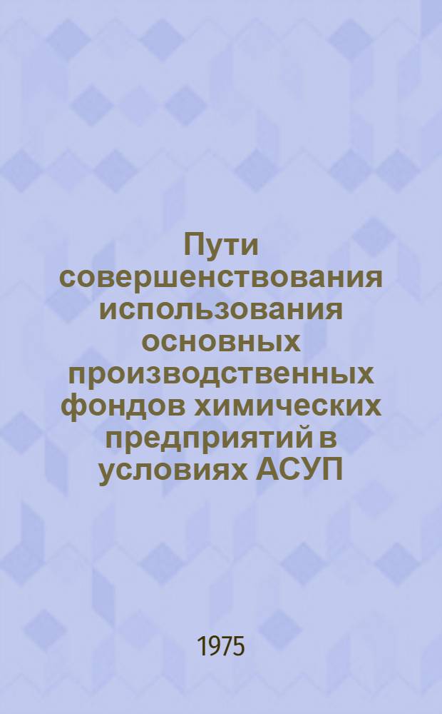 Пути совершенствования использования основных производственных фондов химических предприятий в условиях АСУП : Автореф. дис. на соиск. учен. степени канд. экон. наук : (08.00.05)