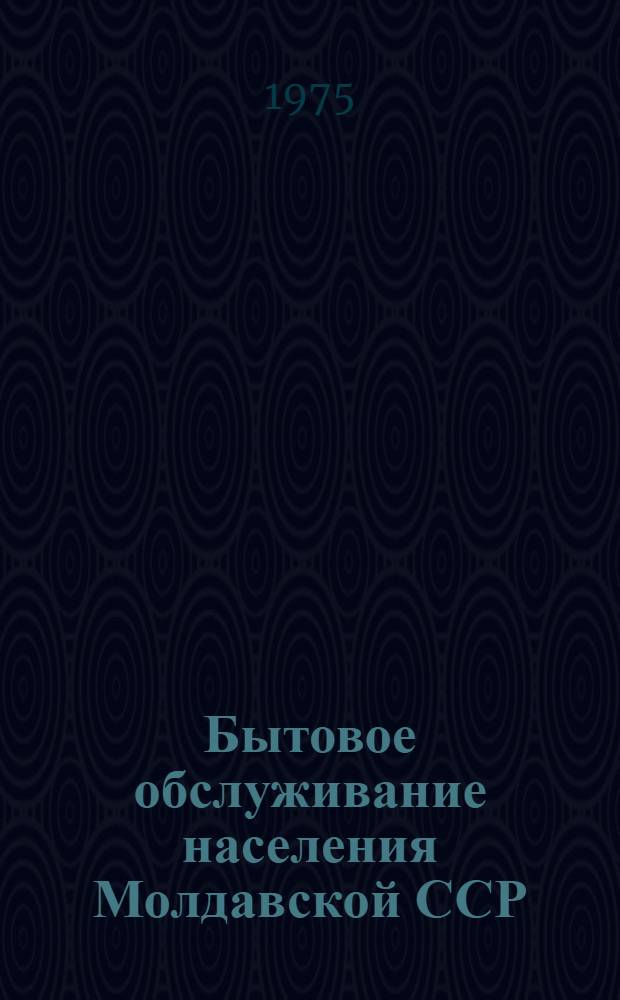 Бытовое обслуживание населения Молдавской ССР : Стат. сборник, За 1960, 1965, 1970-1974 гг.