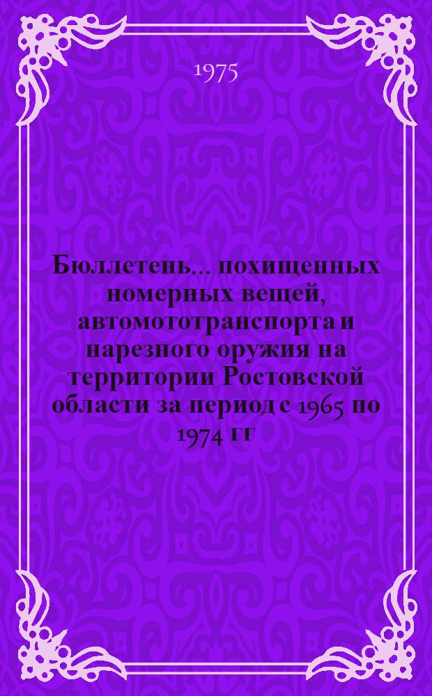 Бюллетень ...похищенных номерных вещей, автомототранспорта и нарезного оружия на территории Ростовской области за период с 1965 по 1974 гг.