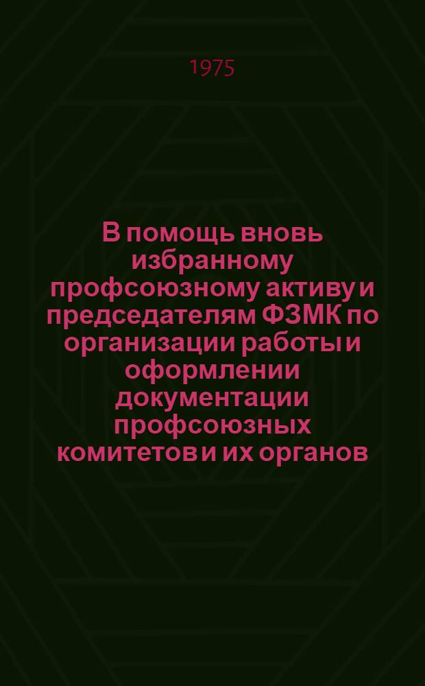 В помощь вновь избранному профсоюзному активу и председателям ФЗМК по организации работы и оформлении документации профсоюзных комитетов и их органов : Метод. рекомендации