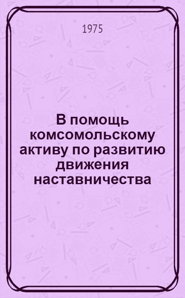 В помощь комсомольскому активу по развитию движения наставничества : Сборник