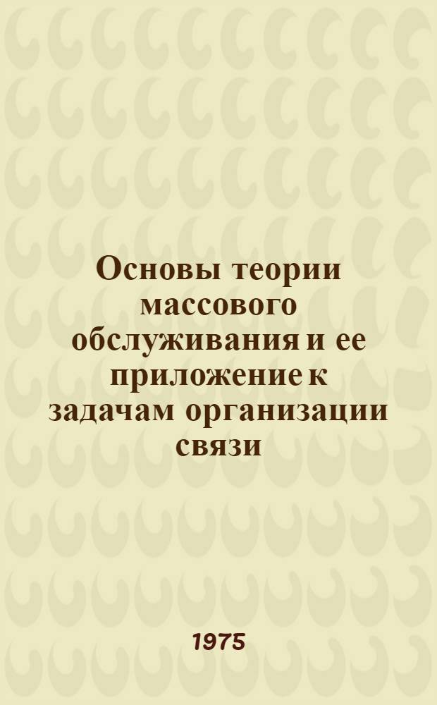 Основы теории массового обслуживания и ее приложение к задачам организации связи : Учеб. пособие