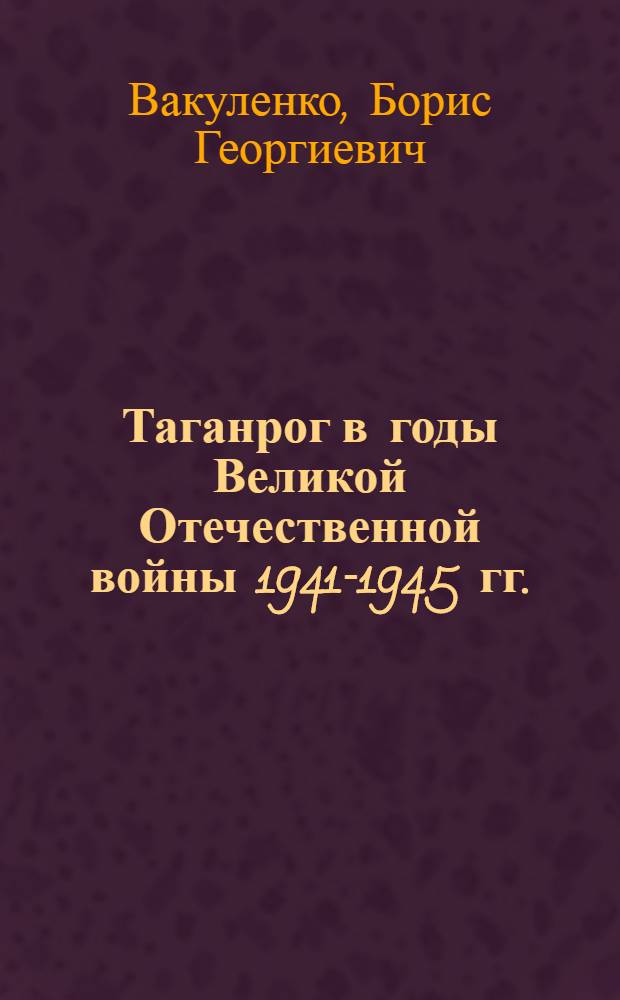Таганрог в годы Великой Отечественной войны 1941-1945 гг. : В помощь пропагандистам, лекторам, докл., политинформаторам и агитаторам