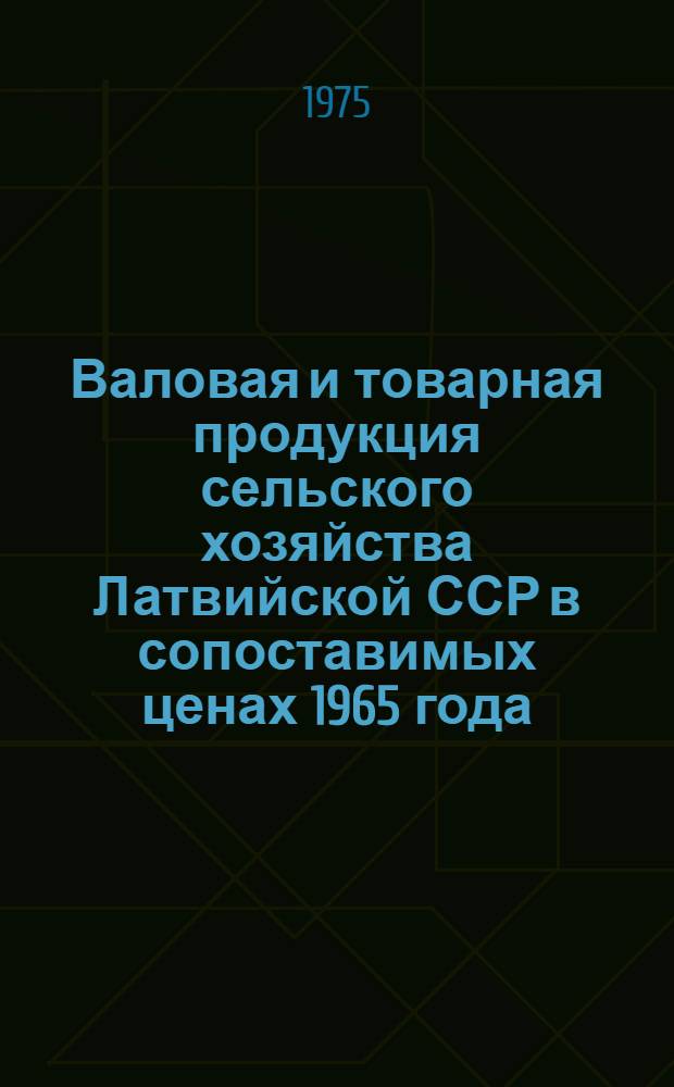 Валовая и товарная продукция сельского хозяйства Латвийской ССР в сопоставимых ценах 1965 года