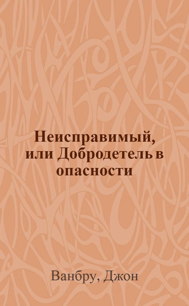 Неисправимый, или Добродетель в опасности : Комедия