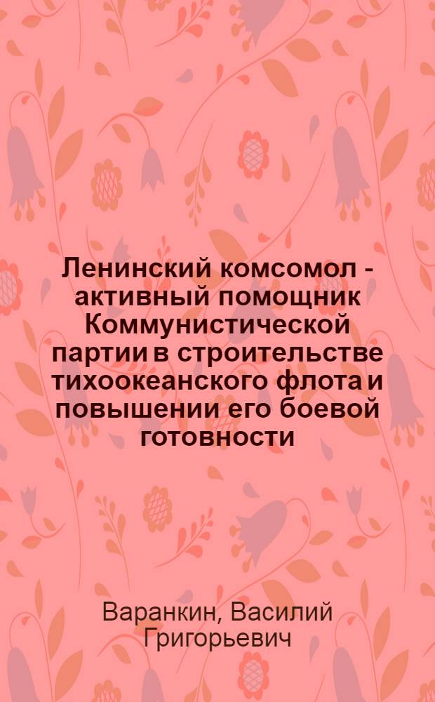 Ленинский комсомол - активный помощник Коммунистической партии в строительстве тихоокеанского флота и повышении его боевой готовности (1932-1941 гг.) : Автореф. дис. на соиск. учен. степени канд. ист. наук : (07.00.01)