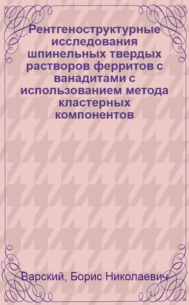 Рентгеноструктурные исследования шпинельных твердых растворов ферритов с ванадитами с использованием метода кластерных компонентов : Автореф. дис. на соиск. учен. степени канд. физ.-мат. наук : (01.04.07)
