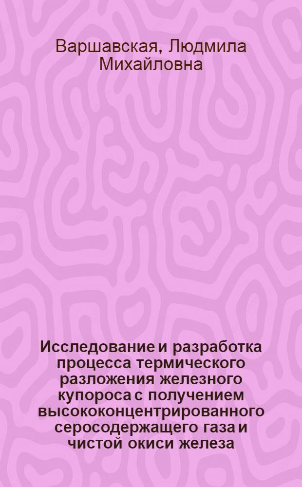 Исследование и разработка процесса термического разложения железного купороса с получением высококонцентрированного серосодержащего газа и чистой окиси железа : Автореф. дис. на соиск. учен. степени канд. техн. наук : (05.17.01)