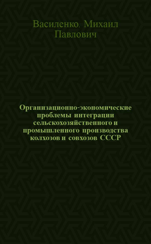 Организационно-экономические проблемы интеграции сельскохозяйственного и промышленного производства колхозов и совхозов СССР : Автореф. дис. на соиск. учен. степени д-ра экон. наук