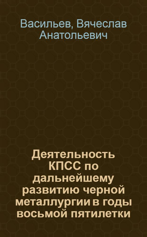 Деятельность КПСС по дальнейшему развитию черной металлургии в годы восьмой пятилетки : (На материалах парт. организаций Белгор., Кур., Липец. и Тульск. обл.) : Автореф. дис. на соиск. учен. степени канд. ист. наук : (07.00.01)