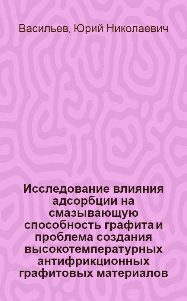 Исследование влияния адсорбции на смазывающую способность графита и проблема создания высокотемпературных антифрикционных графитовых материалов : Автореф. дис. на соиск. учен. степени д-ра хим. наук : (02.00.04)