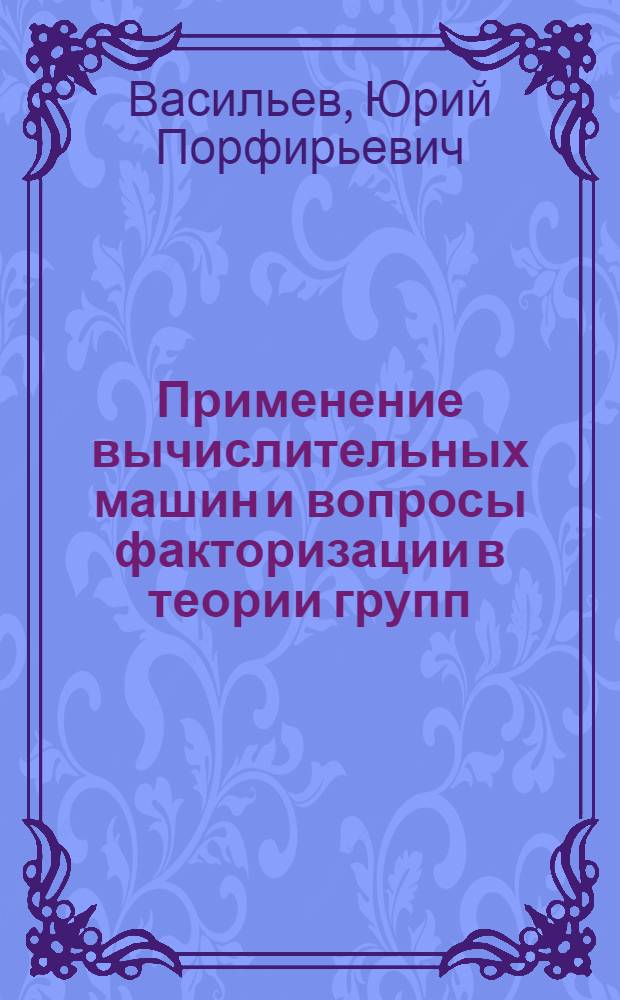 Применение вычислительных машин и вопросы факторизации в теории групп : Автореф. дис. на соиск. учен. степени канд. физ.-мат. наук : (01.01.03)