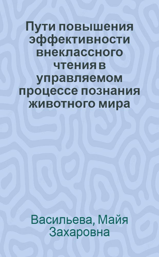 Пути повышения эффективности внеклассного чтения в управляемом процессе познания животного мира : Автореф. дис. на соиск. учен. степени канд. пед. наук : (13.00.02)