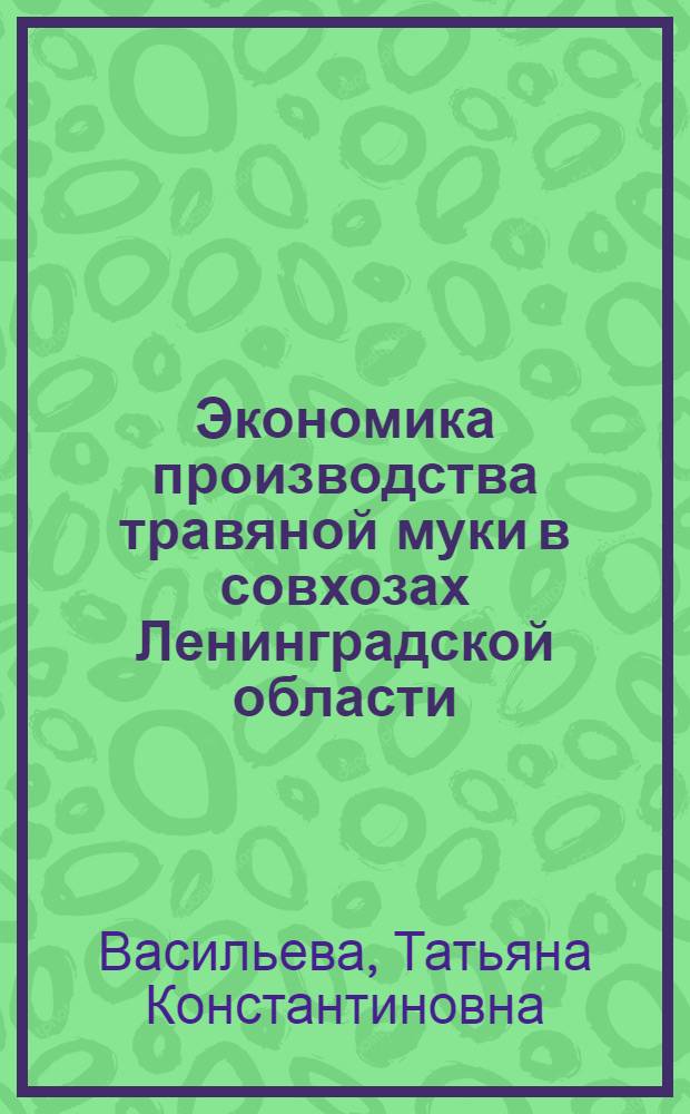 Экономика производства травяной муки в совхозах Ленинградской области : (На примере хоз-в фирмы "Новый свет" и треста "Птицепром") : Автореф. дис. на соиск. учен. степени канд. экон. наук : (08.00.05)