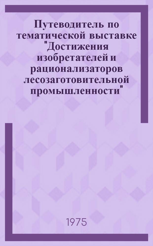 Путеводитель по тематической выставке "Достижения изобретателей и рационализаторов лесозаготовительной промышленности"