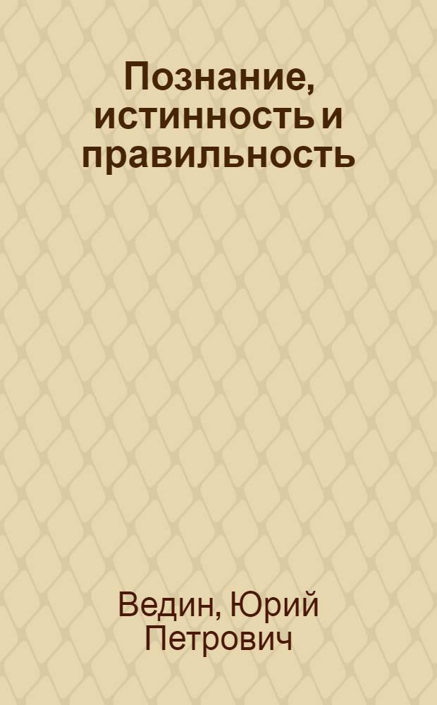 Познание, истинность и правильность : Автореф. дис. на соиск. учен. степени д-ра филос. наук : (09.00.01)