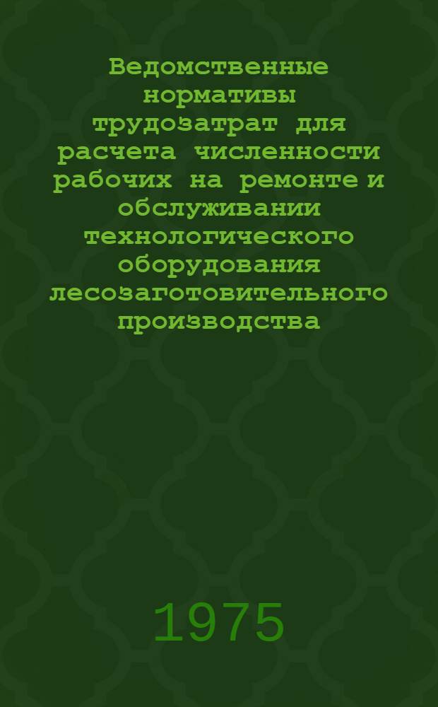 Ведомственные нормативы трудозатрат для расчета численности рабочих на ремонте и обслуживании технологического оборудования лесозаготовительного производства