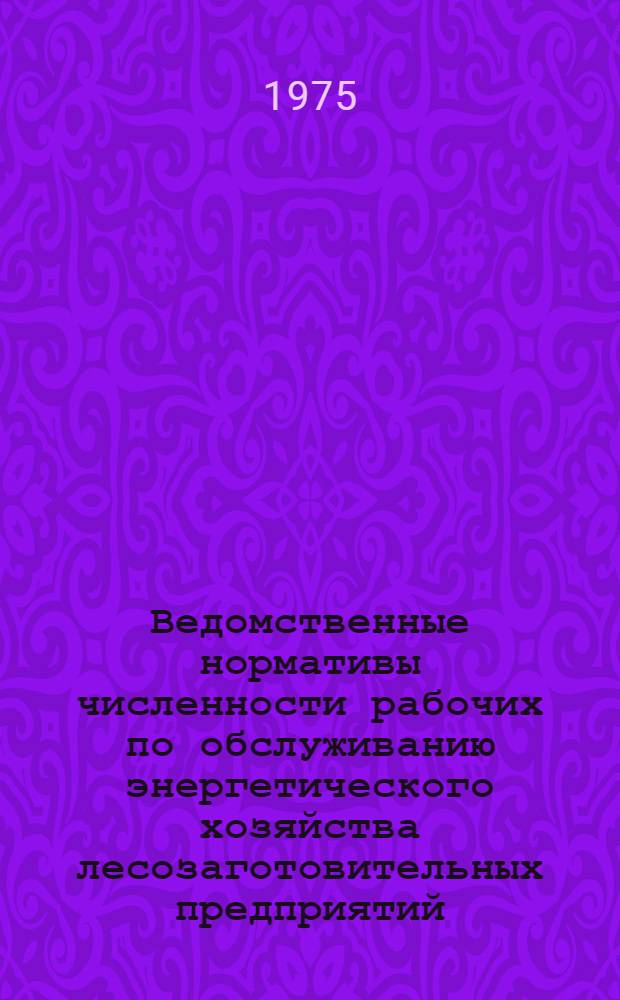 Ведомственные нормативы численности рабочих по обслуживанию энергетического хозяйства лесозаготовительных предприятий : Утв. 9/X 1973 г