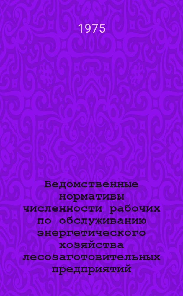 Ведомственные нормативы численности рабочих по обслуживанию энергетического хозяйства лесозаготовительных предприятий : Утв. 9/X 1973 г