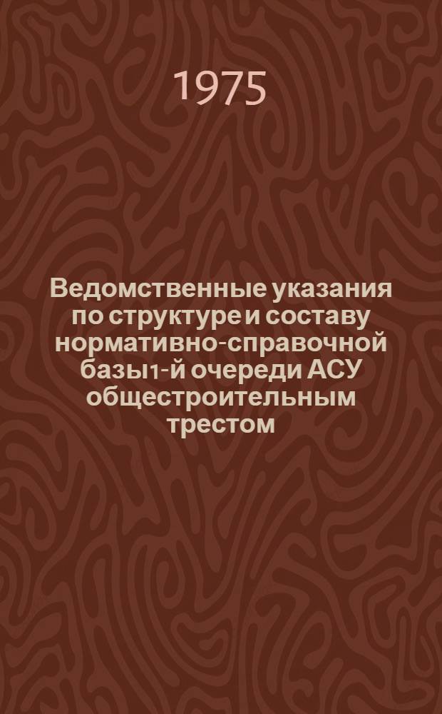 Ведомственные указания по структуре и составу нормативно-справочной базы 1-й очереди АСУ общестроительным трестом. ВСН.66.165.75