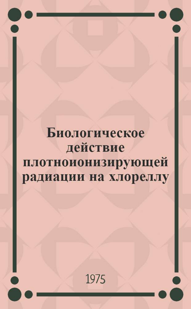 Биологическое действие плотноионизирующей радиации на хлореллу : Автореф. дис. на соиск. учен. степени канд. биол. наук