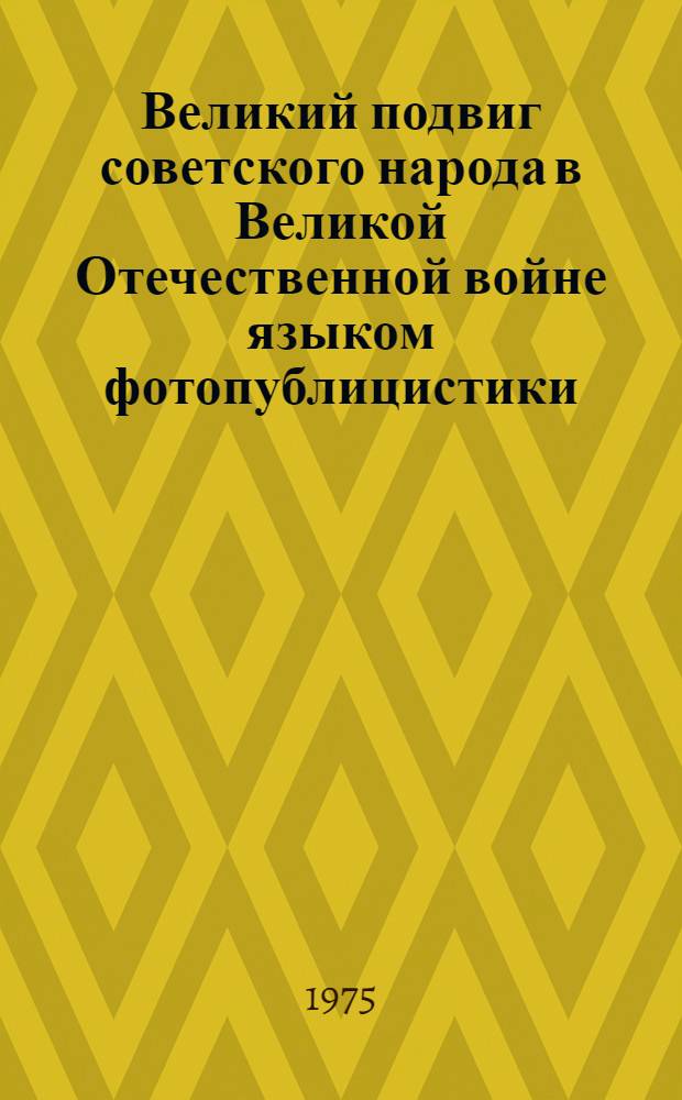 Великий подвиг советского народа в Великой Отечественной войне языком фотопублицистики : (Фотовыставка)