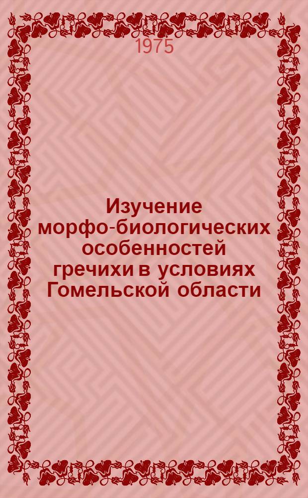 Изучение морфо-биологических особенностей гречихи в условиях Гомельской области : Автореф. дис. на соиск. учен. степени канд. с.-х. наук : (06.01.09)