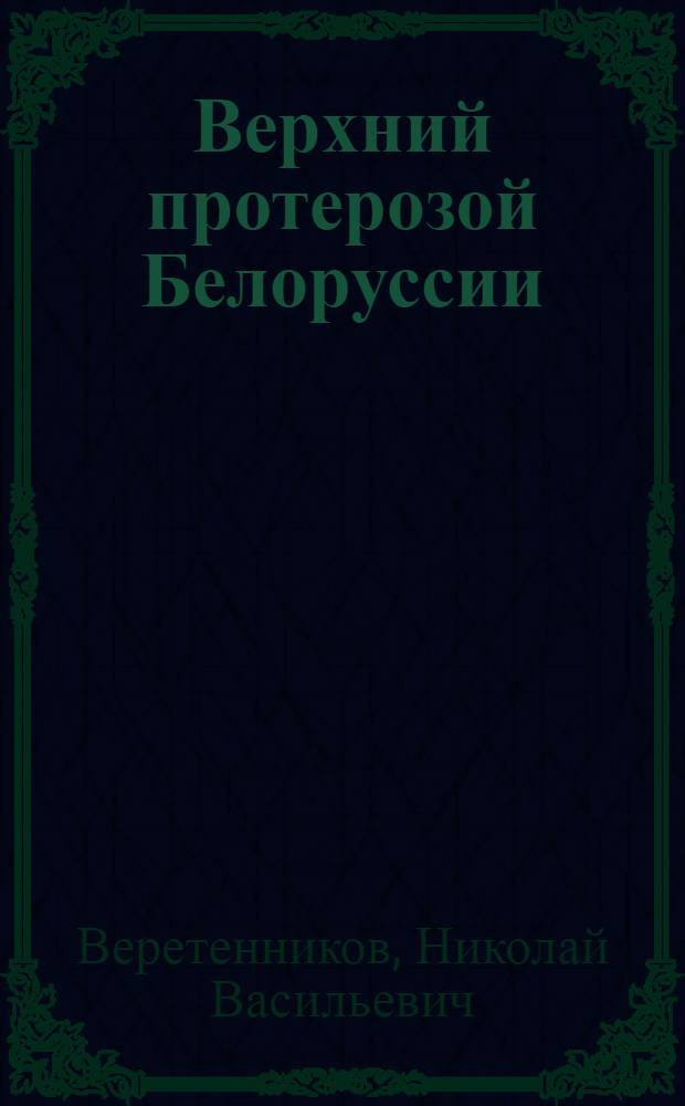 Верхний протерозой Белоруссии : Автореф. дис. на соиск. учен. степени канд. геол.-минерал. наук : (04.00.01)