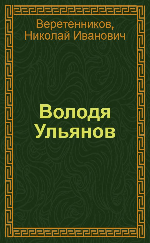 Володя Ульянов : Воспоминания о дет. и юнош. годах В.И. Ленина в Кокушкине : Для мл. возраста