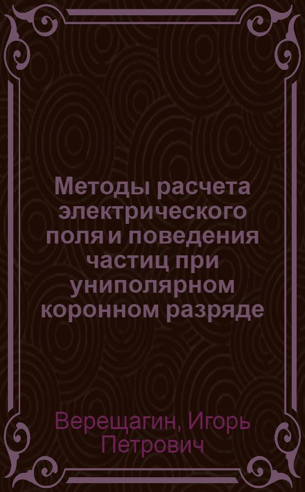 Методы расчета электрического поля и поведения частиц при униполярном коронном разряде : Автореф. дис. на соиск. учен. степени д-ра техн. наук : (05.14.12)